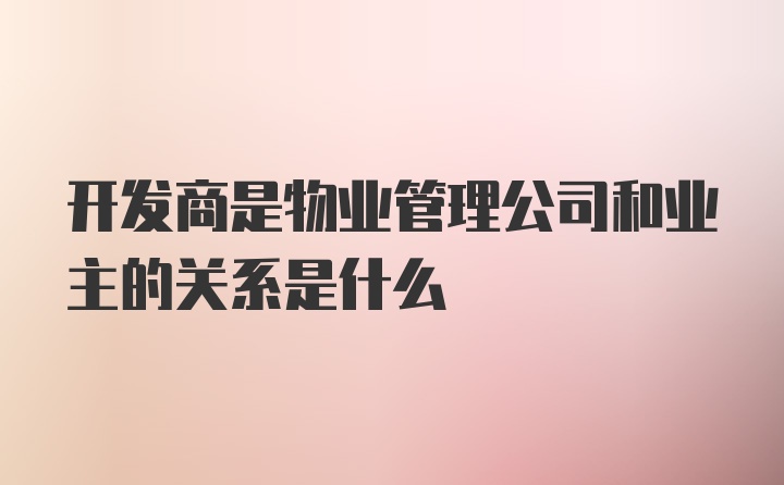 开发商是物业管理公司和业主的关系是什么