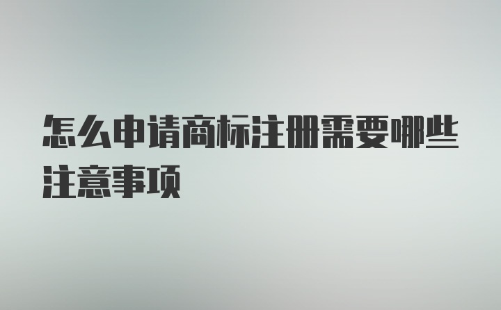 怎么申请商标注册需要哪些注意事项