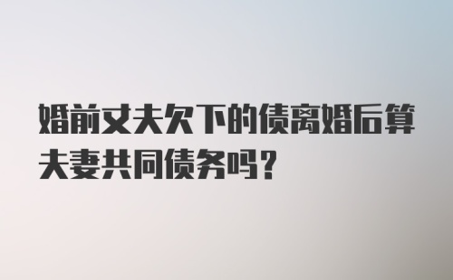 婚前丈夫欠下的债离婚后算夫妻共同债务吗?