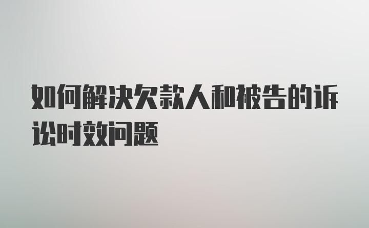 如何解决欠款人和被告的诉讼时效问题