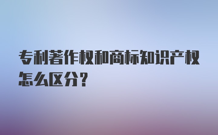 专利著作权和商标知识产权怎么区分？