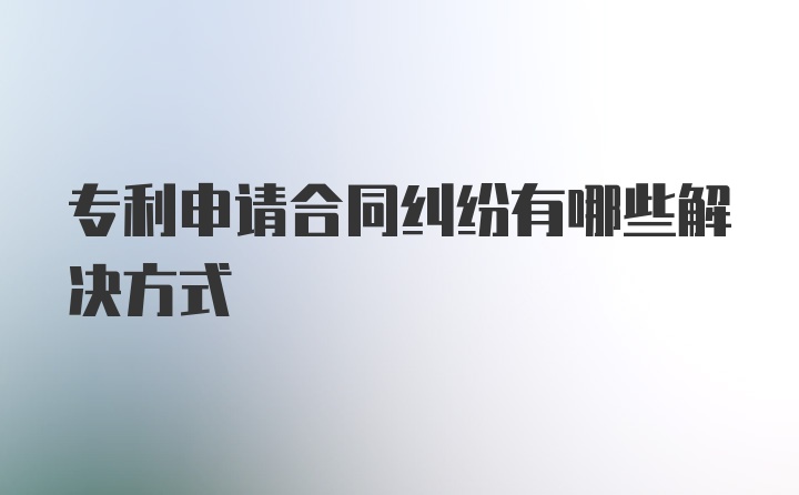 专利申请合同纠纷有哪些解决方式