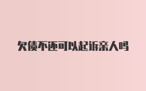 欠债不还可以起诉亲人吗