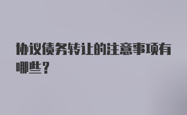 协议债务转让的注意事项有哪些？