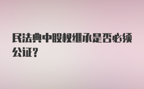 民法典中股权继承是否必须公证？