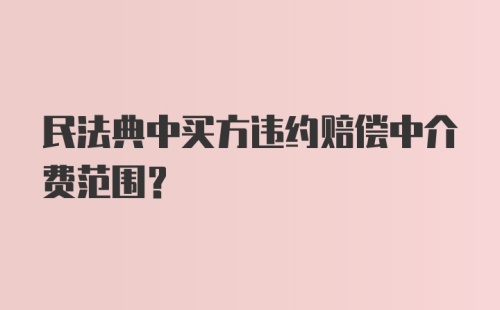 民法典中买方违约赔偿中介费范围？