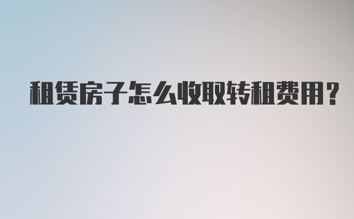 租赁房子怎么收取转租费用？