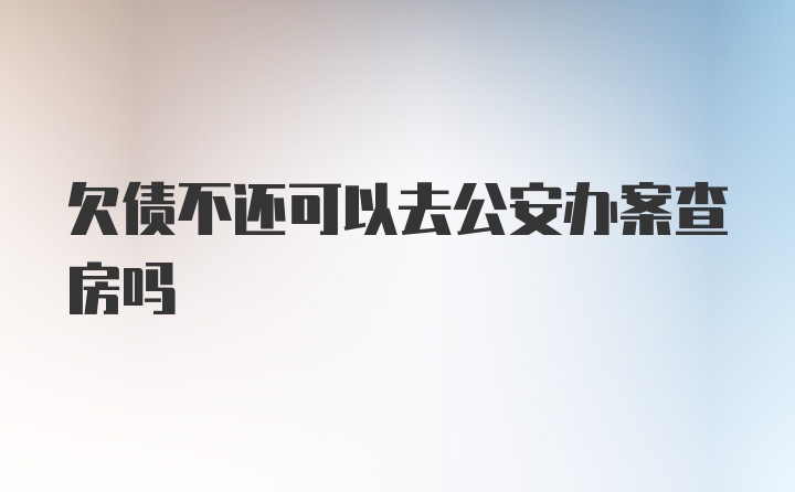 欠债不还可以去公安办案查房吗