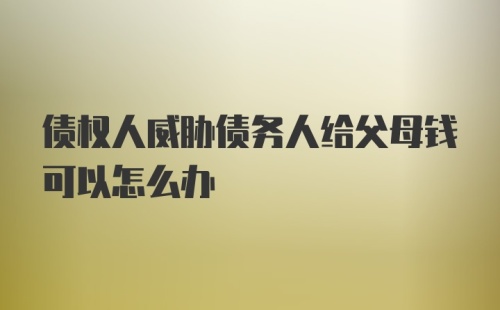 债权人威胁债务人给父母钱可以怎么办