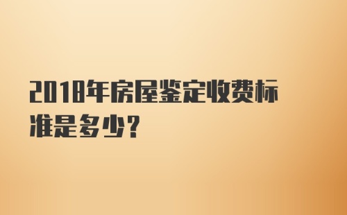 2018年房屋鉴定收费标准是多少？