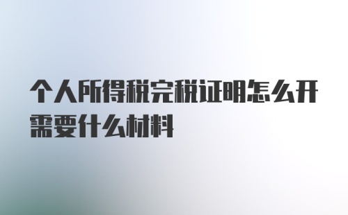 个人所得税完税证明怎么开需要什么材料