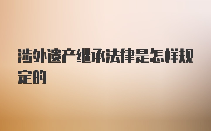 涉外遗产继承法律是怎样规定的