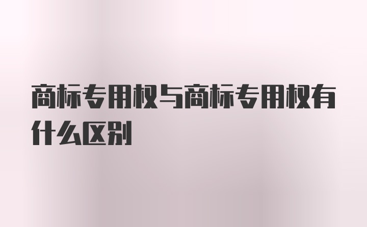 商标专用权与商标专用权有什么区别