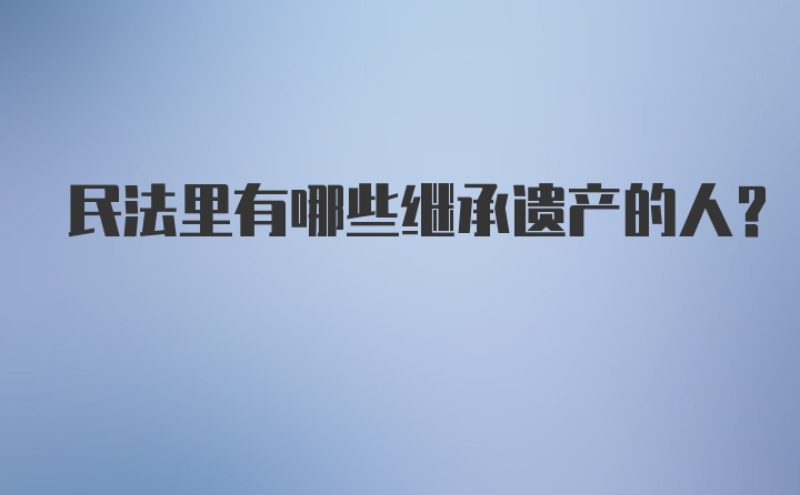 民法里有哪些继承遗产的人？