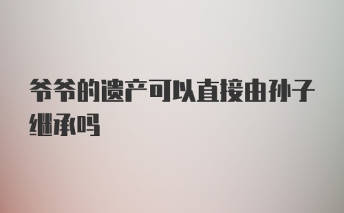 爷爷的遗产可以直接由孙子继承吗