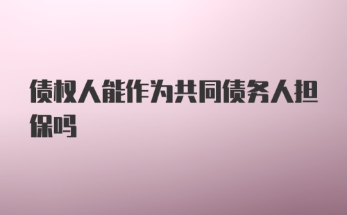 债权人能作为共同债务人担保吗