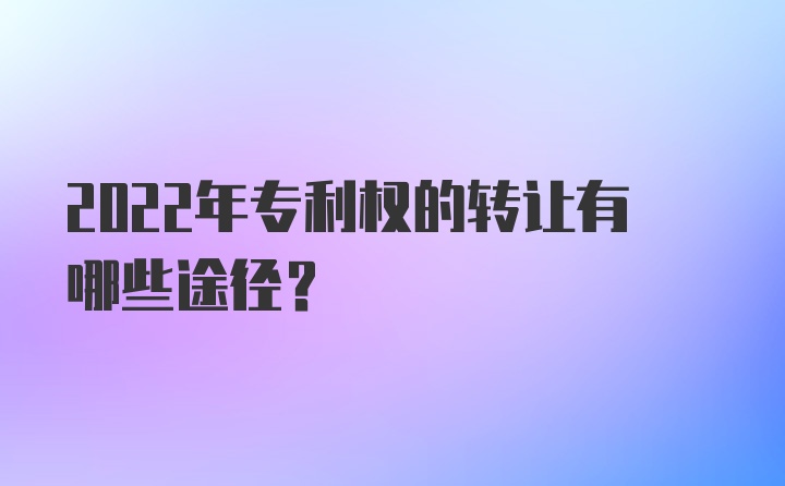 2022年专利权的转让有哪些途径？