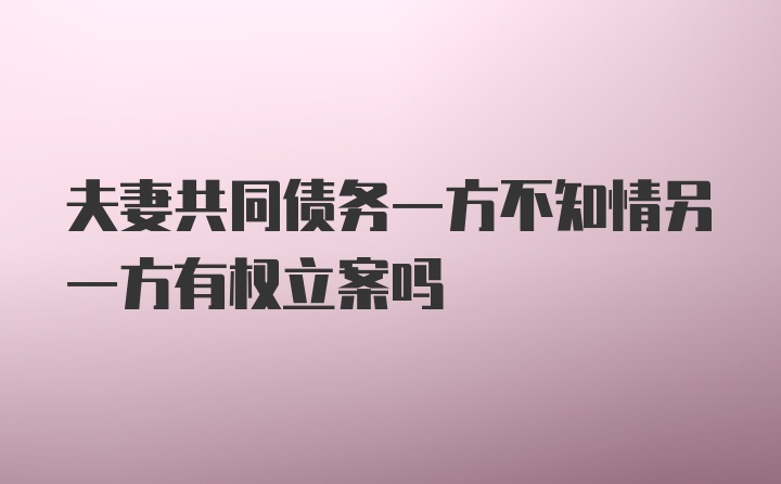 夫妻共同债务一方不知情另一方有权立案吗