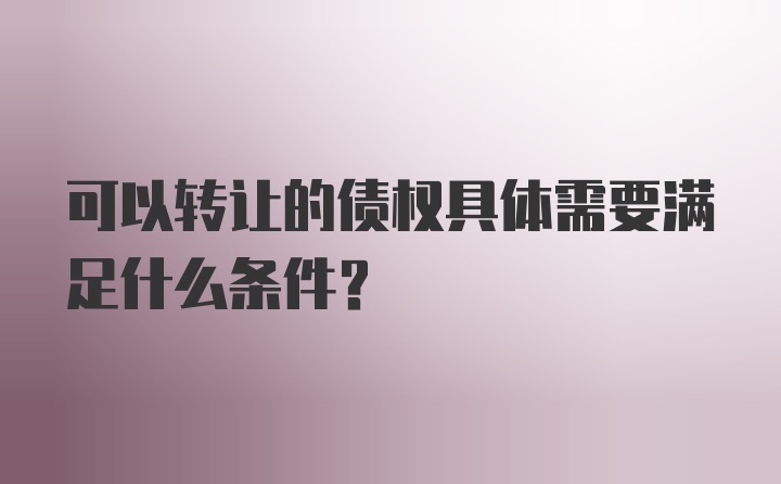 可以转让的债权具体需要满足什么条件？