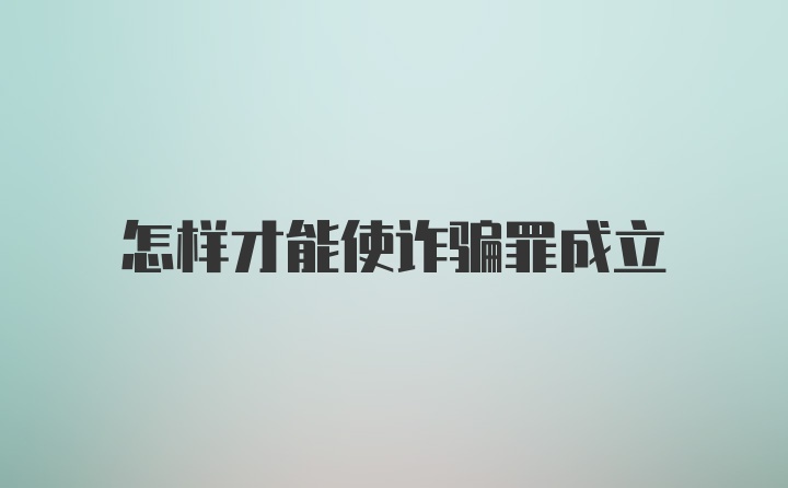 怎样才能使诈骗罪成立