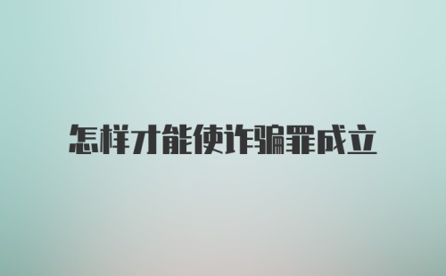 怎样才能使诈骗罪成立