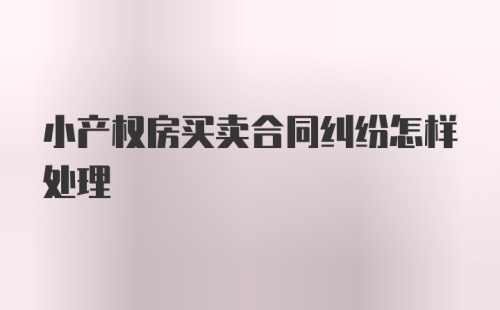 小产权房买卖合同纠纷怎样处理