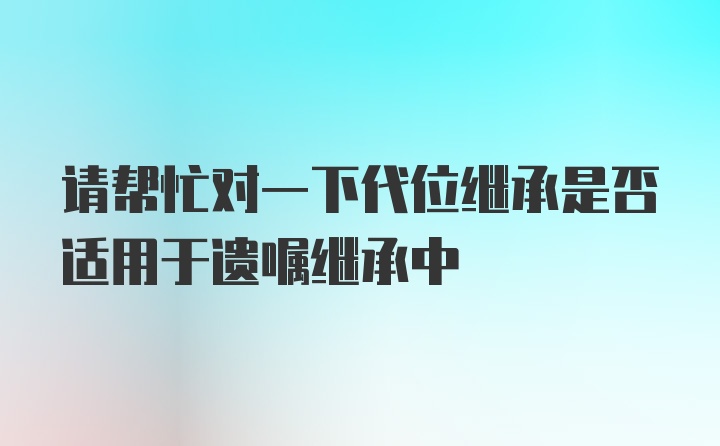 请帮忙对一下代位继承是否适用于遗嘱继承中