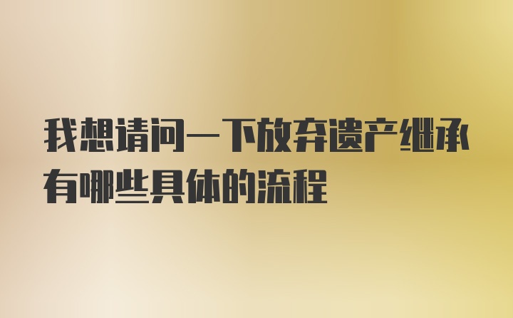 我想请问一下放弃遗产继承有哪些具体的流程