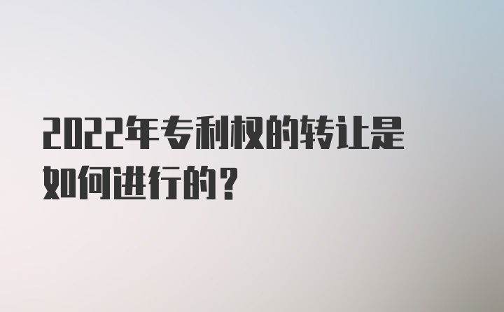 2022年专利权的转让是如何进行的?