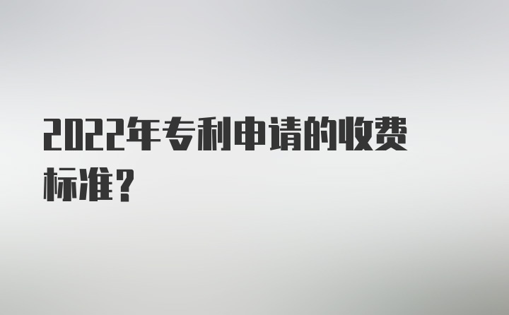 2022年专利申请的收费标准？