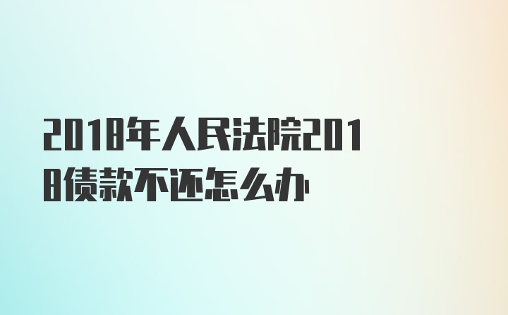 2018年人民法院2018债款不还怎么办