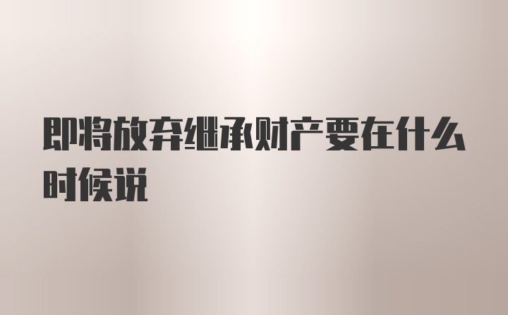 即将放弃继承财产要在什么时候说