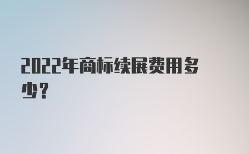 2022年商标续展费用多少？