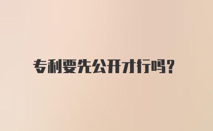 专利要先公开才行吗？