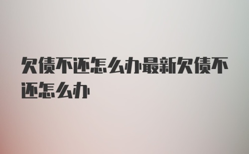 欠债不还怎么办最新欠债不还怎么办