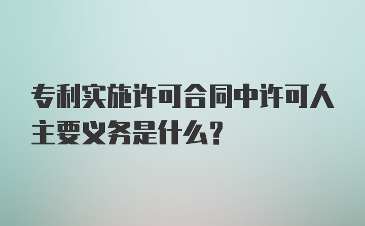 专利实施许可合同中许可人主要义务是什么？