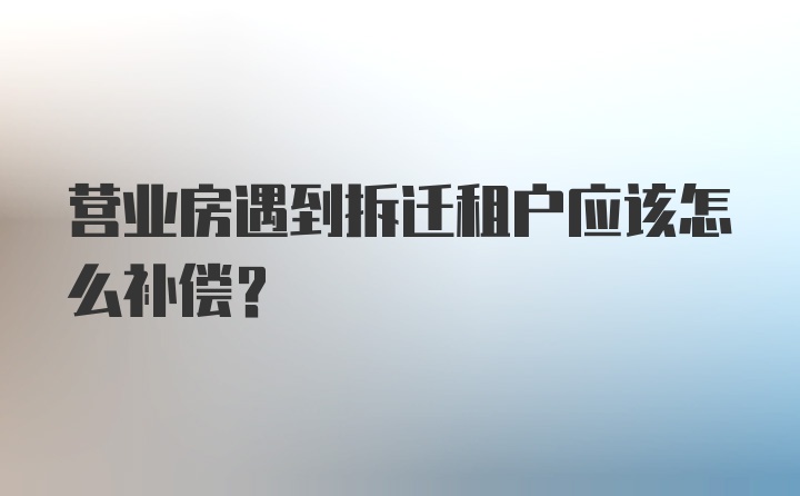 营业房遇到拆迁租户应该怎么补偿？