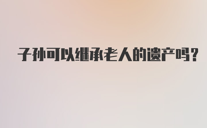 子孙可以继承老人的遗产吗？