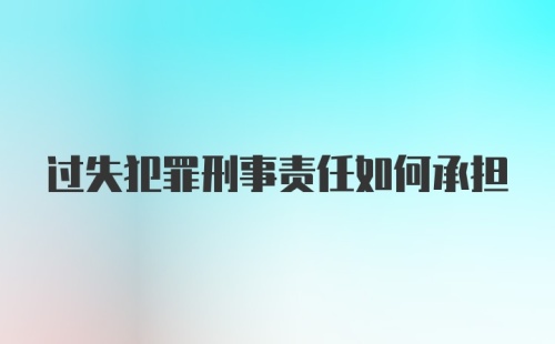 过失犯罪刑事责任如何承担