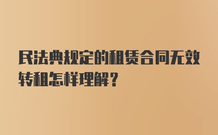 民法典规定的租赁合同无效转租怎样理解？