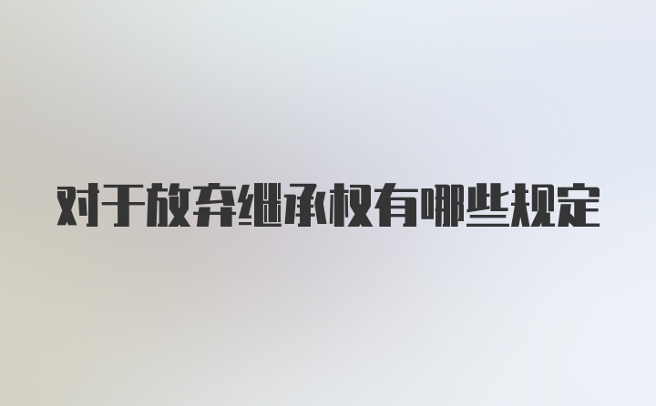 对于放弃继承权有哪些规定