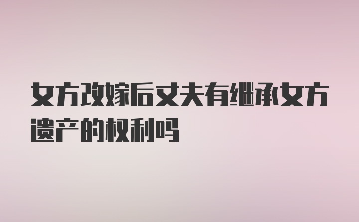 女方改嫁后丈夫有继承女方遗产的权利吗