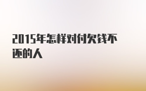 2015年怎样对付欠钱不还的人