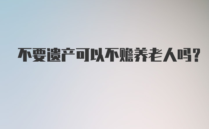 不要遗产可以不赡养老人吗？