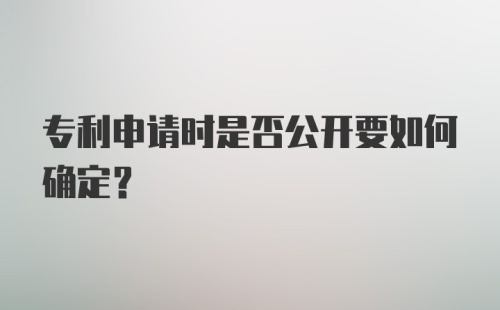 专利申请时是否公开要如何确定？