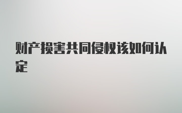 财产损害共同侵权该如何认定