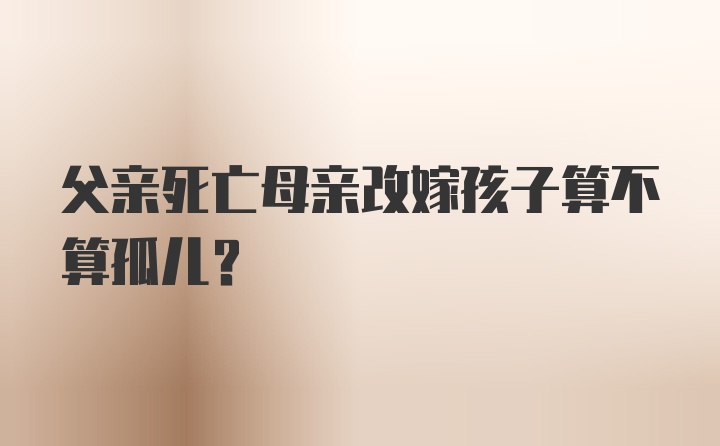 父亲死亡母亲改嫁孩子算不算孤儿？