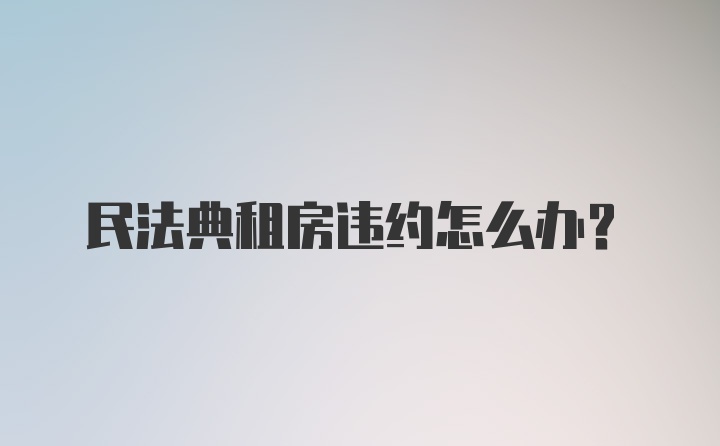 民法典租房违约怎么办？