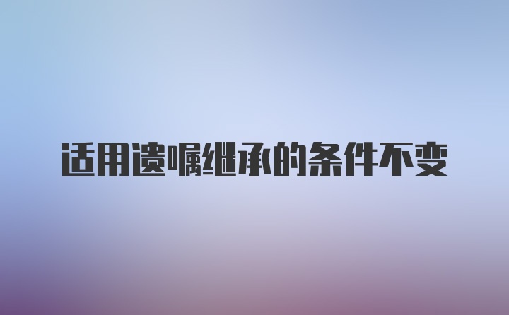 适用遗嘱继承的条件不变