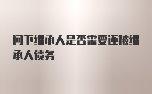 问下继承人是否需要还被继承人债务